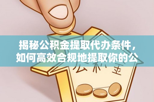 横栏揭秘公积金提取代办条件，如何高效合规地提取你的公积金