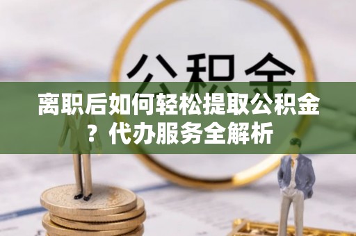 横栏离职后如何轻松提取公积金？代办服务全解析