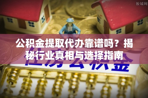 横栏公积金提取代办靠谱吗？揭秘行业真相与选择指南