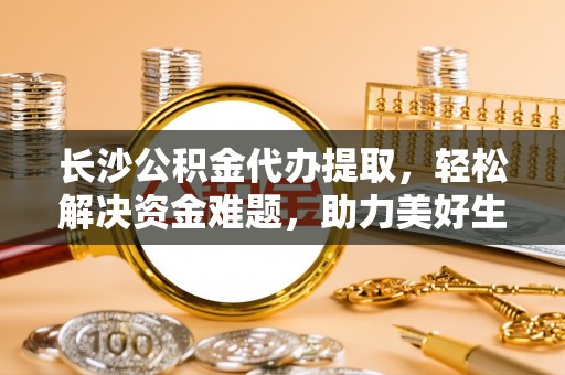 横栏长沙公积金代办提取，轻松解决资金难题，助力美好生活