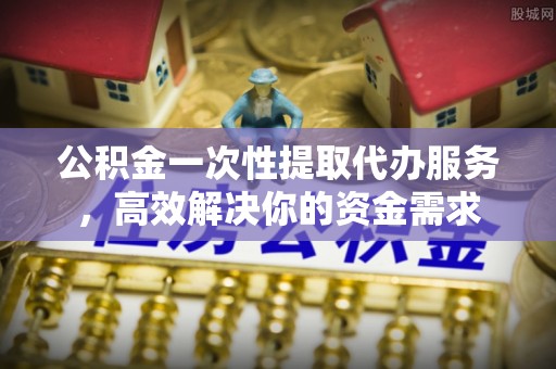 横栏公积金一次性提取代办服务，高效解决你的资金需求