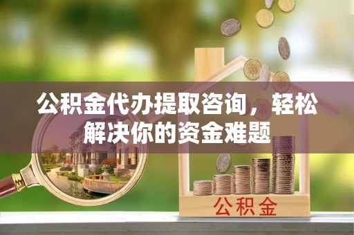 横栏公积金代办提取咨询，轻松解决你的资金难题