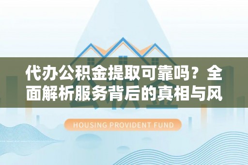 横栏代办公积金提取可靠吗？全面解析服务背后的真相与风险
