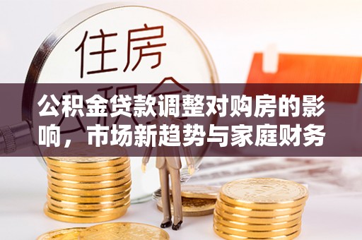 横栏公积金贷款调整对购房的影响，市场新趋势与家庭财务规划