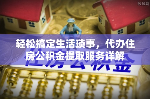 横栏轻松搞定生活琐事，代办住房公积金提取服务详解