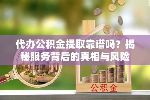 横栏代办公积金提取靠谱吗？揭秘服务背后的真相与风险