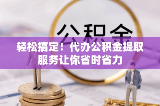 横栏轻松搞定！代办公积金提取服务让你省时省力