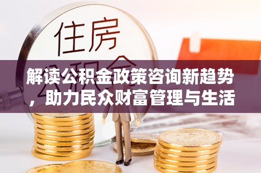 横栏解读公积金政策咨询新趋势，助力民众财富管理与生活规划