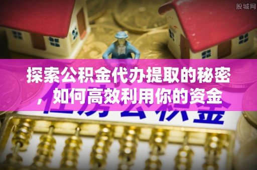 横栏探索公积金代办提取的秘密，如何高效利用你的资金