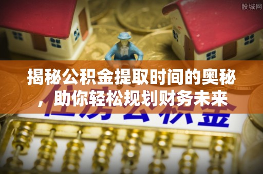 横栏揭秘公积金提取时间的奥秘，助你轻松规划财务未来