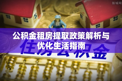 横栏公积金租房提取政策解析与优化生活指南