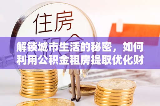 横栏解锁城市生活的秘密，如何利用公积金租房提取优化财务规划