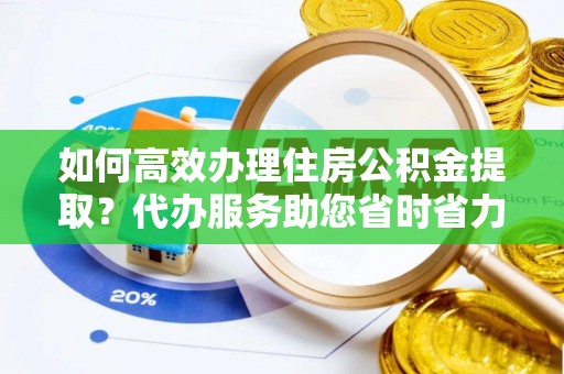 横栏如何高效办理住房公积金提取？代办服务助您省时省力