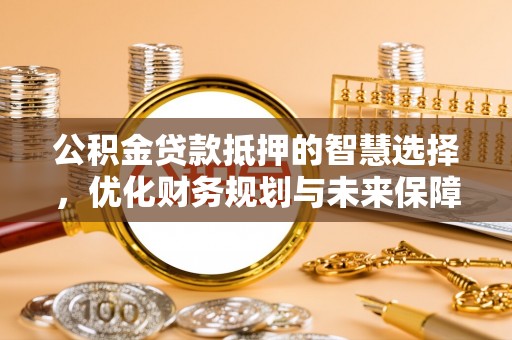 横栏公积金贷款抵押的智慧选择，优化财务规划与未来保障