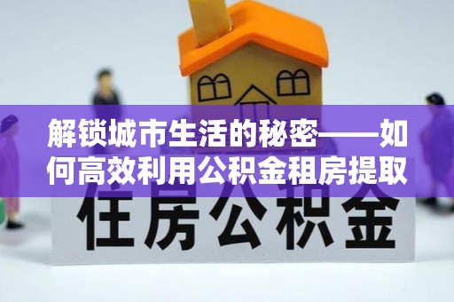 横栏解锁城市生活的秘密——如何高效利用公积金租房提取政策优化居住体验