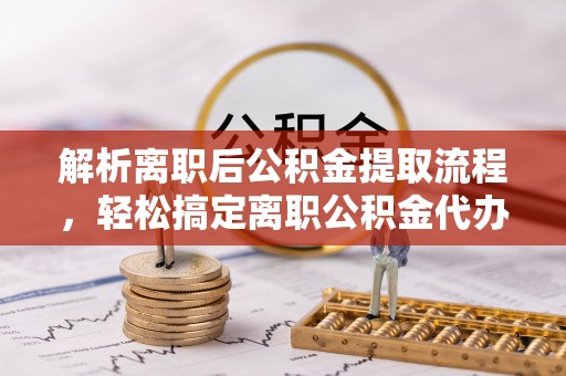 横栏解析离职后公积金提取流程，轻松搞定离职公积金代办提取手续