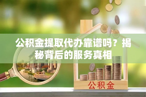 横栏公积金提取代办靠谱吗？揭秘背后的服务真相