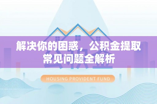 横栏解决你的困惑，公积金提取常见问题全解析