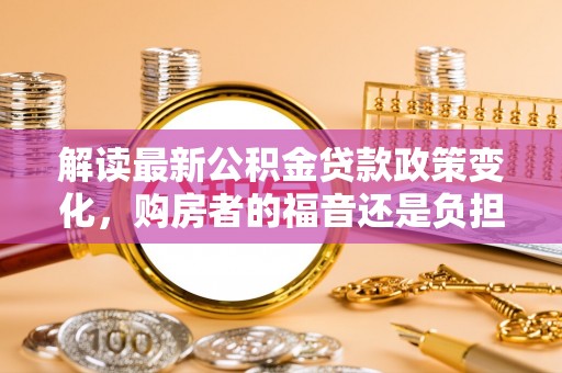 横栏解读最新公积金贷款政策变化，购房者的福音还是负担？