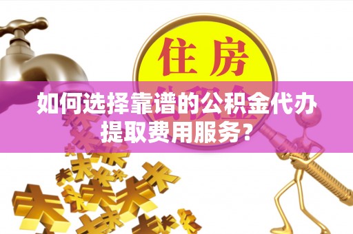 横栏如何选择靠谱的公积金代办提取费用服务？