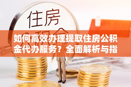 横栏如何高效办理提取住房公积金代办服务？全面解析与指南