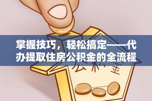横栏掌握技巧，轻松搞定——代办提取住房公积金的全流程解析