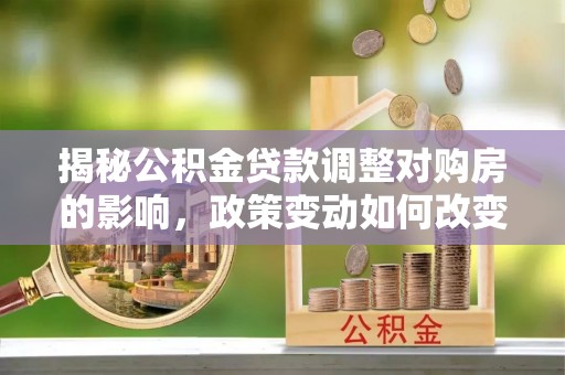 横栏揭秘公积金贷款调整对购房的影响，政策变动如何改变你的买房计划