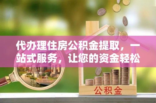 横栏代办理住房公积金提取，一站式服务，让您的资金轻松到账