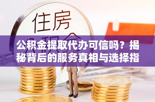横栏公积金提取代办可信吗？揭秘背后的服务真相与选择指南