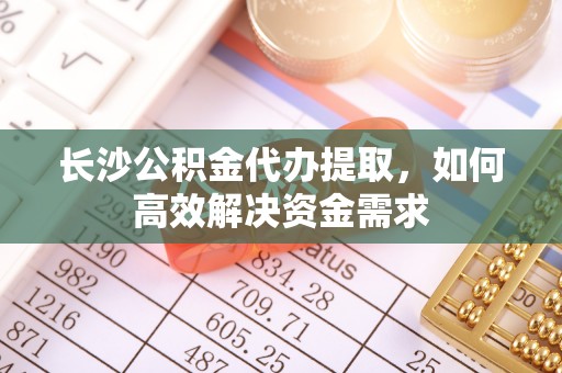 横栏长沙公积金代办提取，如何高效解决资金需求