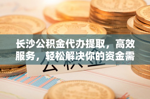 横栏长沙公积金代办提取，高效服务，轻松解决你的资金需求