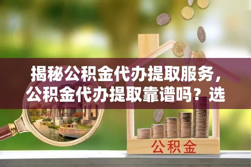 横栏揭秘公积金代办提取服务，公积金代办提取靠谱吗？选择前你需要知道这些！