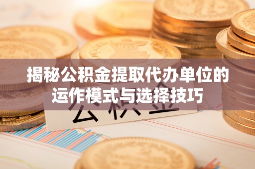 横栏揭秘公积金提取代办单位的运作模式与选择技巧