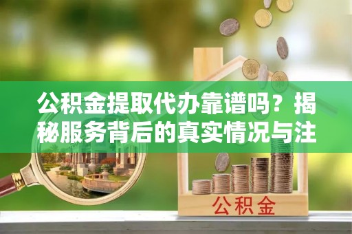 横栏公积金提取代办靠谱吗？揭秘服务背后的真实情况与注意事项