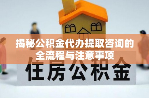 横栏揭秘公积金代办提取咨询的全流程与注意事项