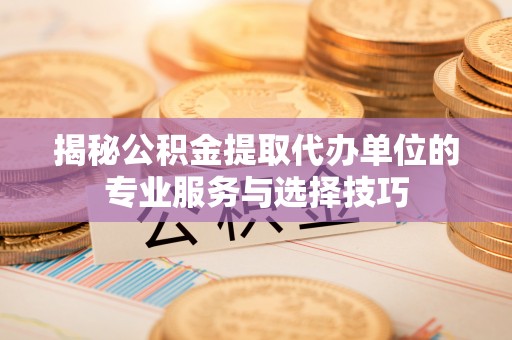 横栏揭秘公积金提取代办单位的专业服务与选择技巧