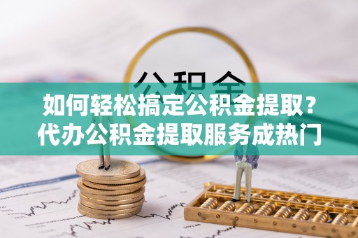 横栏如何轻松搞定公积金提取？代办公积金提取服务成热门选择
