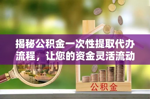 横栏揭秘公积金一次性提取代办流程，让您的资金灵活流动