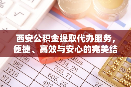 横栏西安公积金提取代办服务，便捷、高效与安心的完美结合