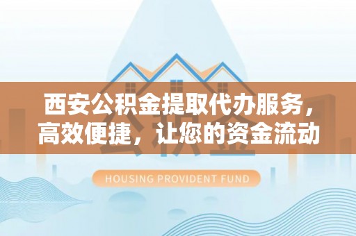 横栏西安公积金提取代办服务，高效便捷，让您的资金流动更灵活