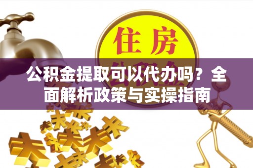 横栏公积金提取可以代办吗？全面解析政策与实操指南