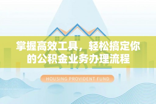 横栏掌握高效工具，轻松搞定你的公积金业务办理流程