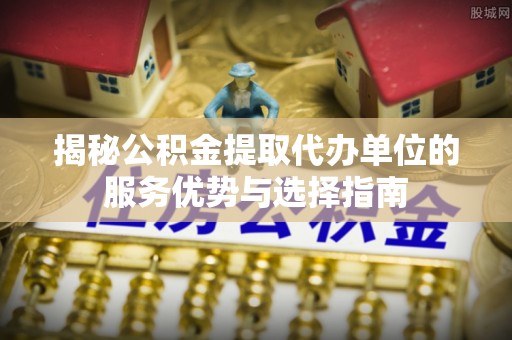 横栏揭秘公积金提取代办单位的服务优势与选择指南