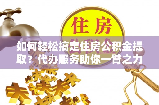 横栏如何轻松搞定住房公积金提取？代办服务助你一臂之力