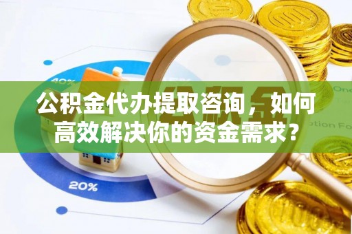 横栏公积金代办提取咨询，如何高效解决你的资金需求？