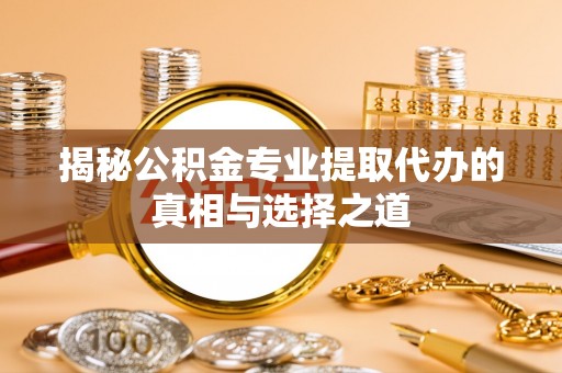 横栏揭秘公积金专业提取代办的真相与选择之道