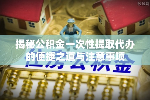 横栏揭秘公积金一次性提取代办的便捷之道与注意事项
