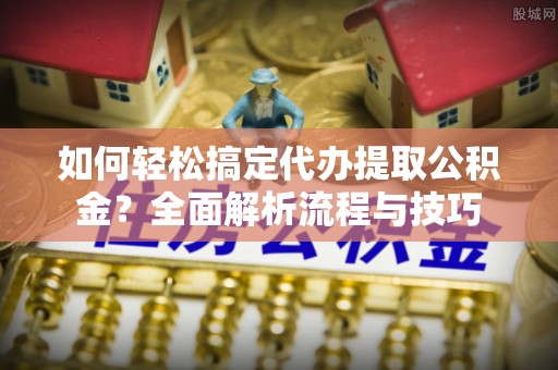 横栏如何轻松搞定代办提取公积金？全面解析流程与技巧