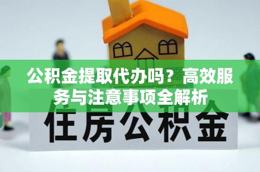 横栏公积金提取代办吗？高效服务与注意事项全解析