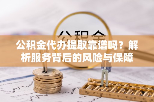 横栏公积金代办提取靠谱吗？解析服务背后的风险与保障